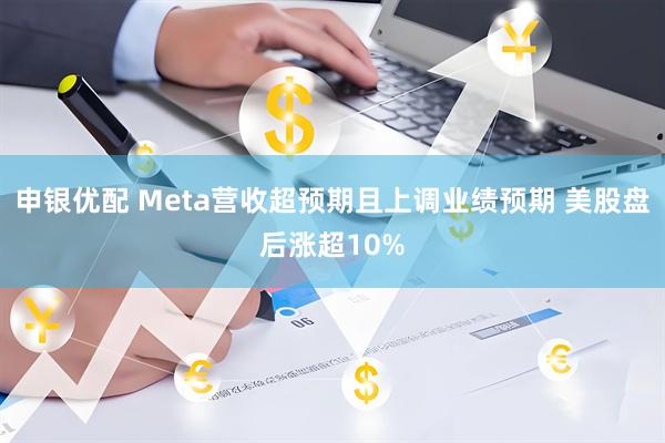 申银优配 Meta营收超预期且上调业绩预期 美股盘后涨超10%