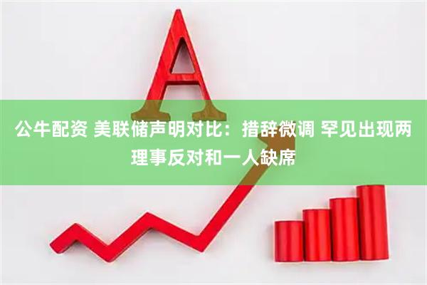 公牛配资 美联储声明对比：措辞微调 罕见出现两理事反对和一人缺席