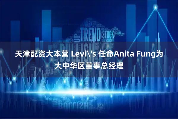 天津配资大本营 Levi's 任命Anita Fung为大中华区董事总经理