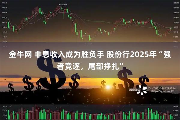 金牛网 非息收入成为胜负手 股份行2025年“强者竞逐，尾部挣扎”