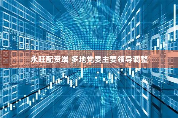 永旺配资端 多地党委主要领导调整