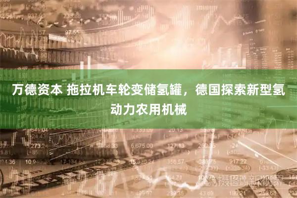 万德资本 拖拉机车轮变储氢罐，德国探索新型氢动力农用机械