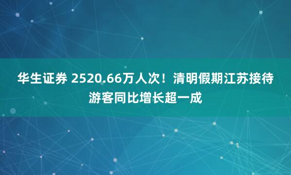 华生证券 2520.66万人次！清明假期江苏接待游客同比增长超一成