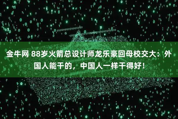 金牛网 88岁火箭总设计师龙乐豪回母校交大：外国人能干的，中国人一样干得好！