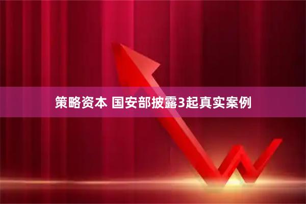 策略资本 国安部披露3起真实案例