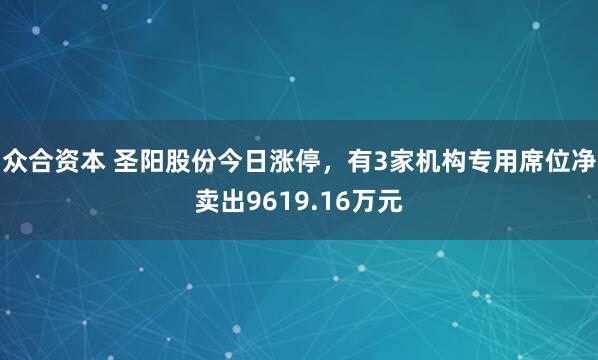 众合资本 圣阳股份今日涨停，有3家机构专用席位净卖出9619.16万元